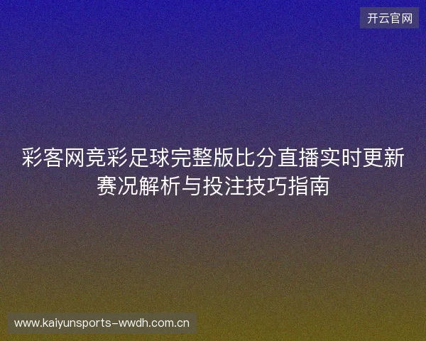 彩客网竞彩足球完整版比分直播实时更新赛况解析与投注技巧指南 彩客网竞彩足球完整版比分直播实时更新赛况解析与投注技巧指南