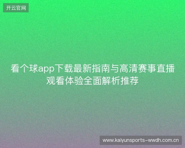 看个球app下载最新指南与高清赛事直播观看体验全面解析推荐 看个球app下载最新指南与高清赛事直播观看体验全面解析推荐