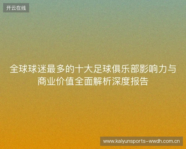 全球球迷最多的十大足球俱乐部影响力与商业价值全面解析深度报告 全球球迷最多的十大足球俱乐部影响力与商业价值全面解析深度报告