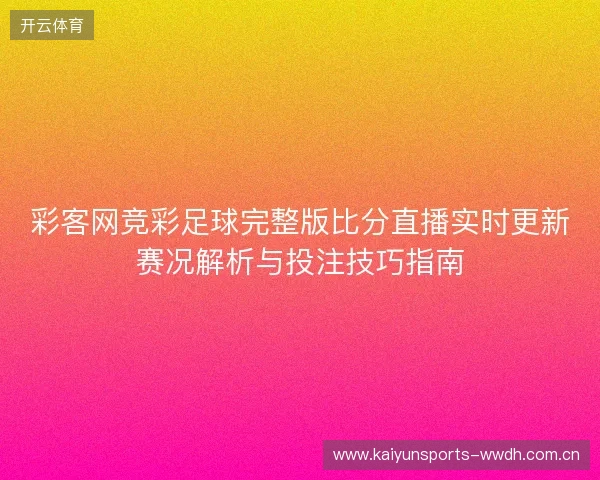 彩客网竞彩足球完整版比分直播实时更新赛况解析与投注技巧指南 彩客网竞彩足球完整版比分直播实时更新赛况解析与投注技巧指南