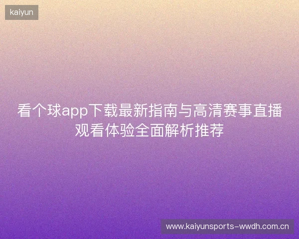 看个球app下载最新指南与高清赛事直播观看体验全面解析推荐 看个球app下载最新指南与高清赛事直播观看体验全面解析推荐
