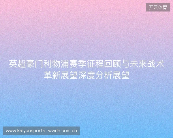 英超豪门利物浦赛季征程回顾与未来战术革新展望深度分析展望 英超豪门利物浦赛季征程回顾与未来战术革新展望深度分析展望