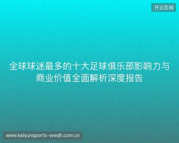 全球球迷最多的十大足球俱乐部影响力与商业价值全面解析深度报告