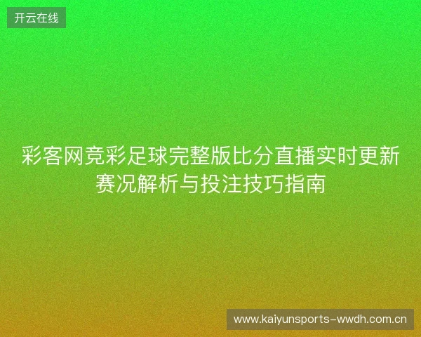 彩客网竞彩足球完整版比分直播实时更新赛况解析与投注技巧指南 彩客网竞彩足球完整版比分直播实时更新赛况解析与投注技巧指南